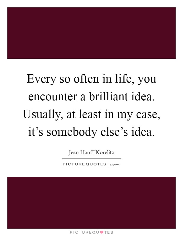 Every so often in life, you encounter a brilliant idea. Usually, at least in my case, it's somebody else's idea. Picture Quote #1