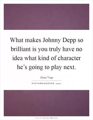 What makes Johnny Depp so brilliant is you truly have no idea what kind of character he’s going to play next Picture Quote #1