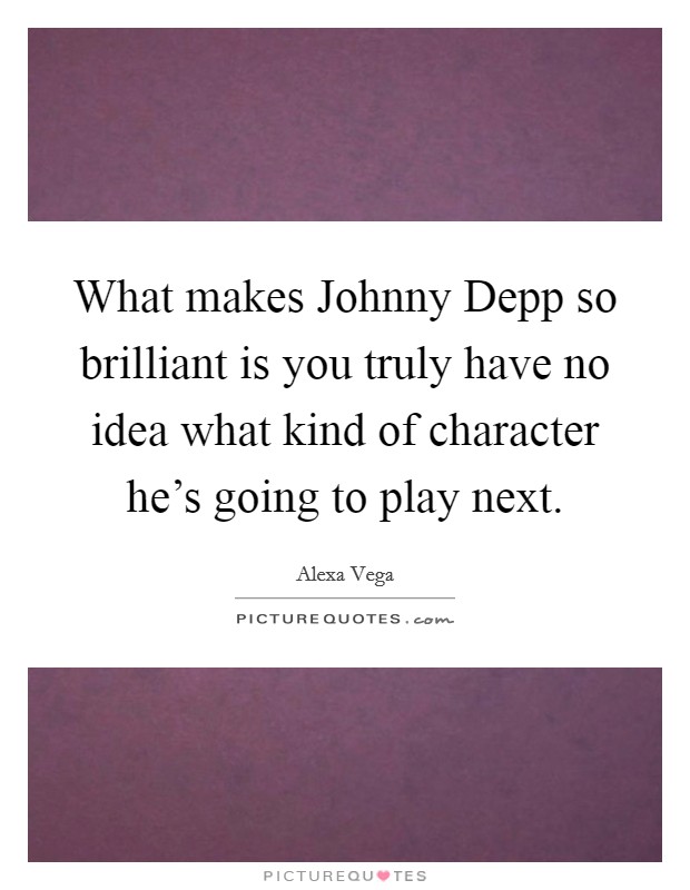 What makes Johnny Depp so brilliant is you truly have no idea what kind of character he's going to play next. Picture Quote #1