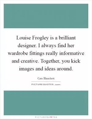 Louise Frogley is a brilliant designer. I always find her wardrobe fittings really informative and creative. Together, you kick images and ideas around Picture Quote #1