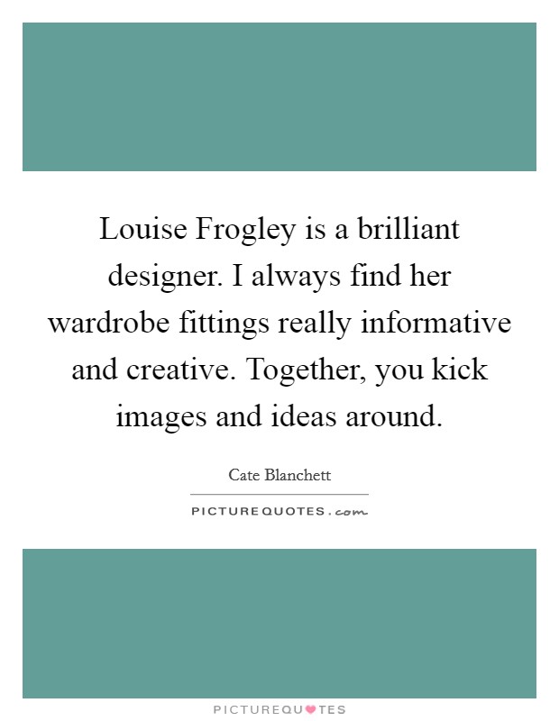 Louise Frogley is a brilliant designer. I always find her wardrobe fittings really informative and creative. Together, you kick images and ideas around. Picture Quote #1