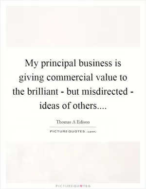 My principal business is giving commercial value to the brilliant - but misdirected - ideas of others Picture Quote #1