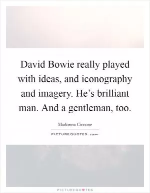 David Bowie really played with ideas, and iconography and imagery. He’s brilliant man. And a gentleman, too Picture Quote #1