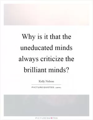 Why is it that the uneducated minds always criticize the brilliant minds? Picture Quote #1