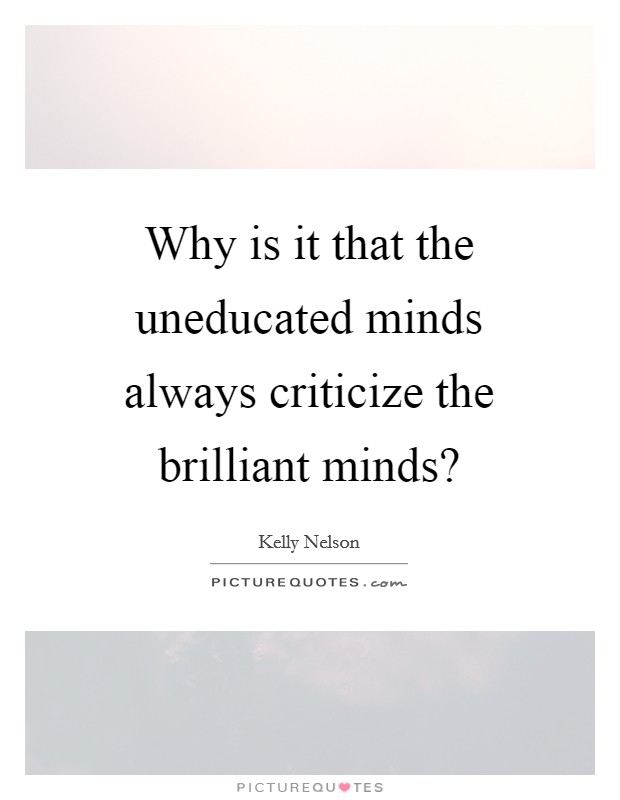 Why is it that the uneducated minds always criticize the brilliant minds? Picture Quote #1