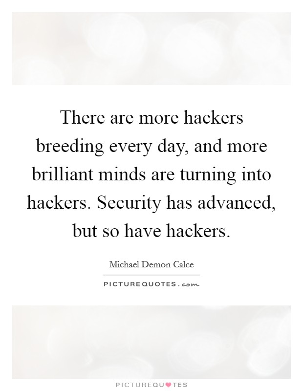There are more hackers breeding every day, and more brilliant minds are turning into hackers. Security has advanced, but so have hackers. Picture Quote #1