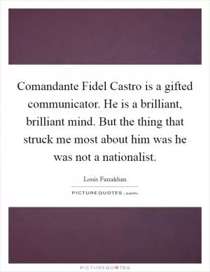 Comandante Fidel Castro is a gifted communicator. He is a brilliant, brilliant mind. But the thing that struck me most about him was he was not a nationalist Picture Quote #1