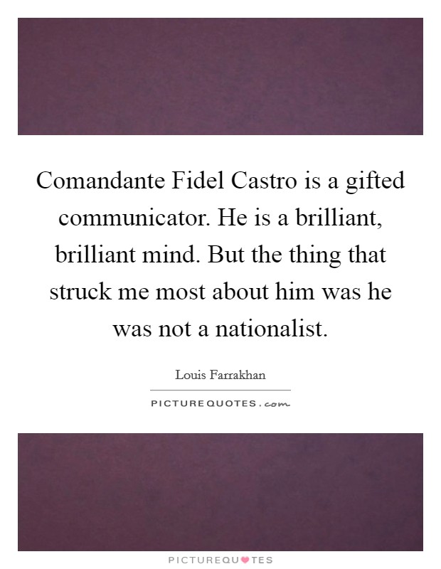 Comandante Fidel Castro is a gifted communicator. He is a brilliant, brilliant mind. But the thing that struck me most about him was he was not a nationalist. Picture Quote #1