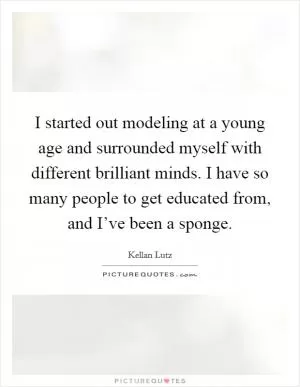I started out modeling at a young age and surrounded myself with different brilliant minds. I have so many people to get educated from, and I’ve been a sponge Picture Quote #1