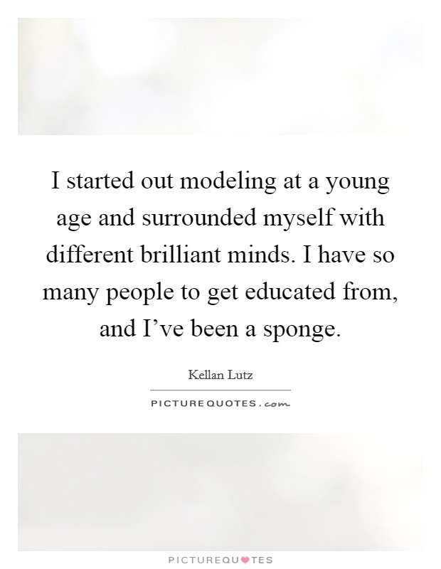 I started out modeling at a young age and surrounded myself with different brilliant minds. I have so many people to get educated from, and I've been a sponge. Picture Quote #1
