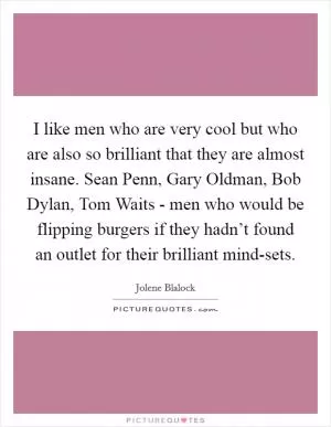 I like men who are very cool but who are also so brilliant that they are almost insane. Sean Penn, Gary Oldman, Bob Dylan, Tom Waits - men who would be flipping burgers if they hadn’t found an outlet for their brilliant mind-sets Picture Quote #1