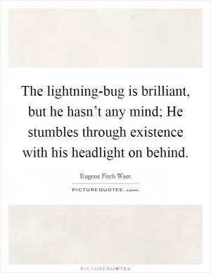 The lightning-bug is brilliant, but he hasn’t any mind; He stumbles through existence with his headlight on behind Picture Quote #1