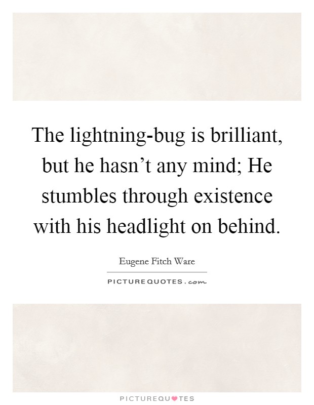 The lightning-bug is brilliant, but he hasn't any mind; He stumbles through existence with his headlight on behind. Picture Quote #1