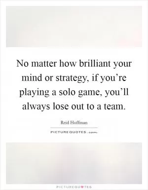 No matter how brilliant your mind or strategy, if you’re playing a solo game, you’ll always lose out to a team Picture Quote #1