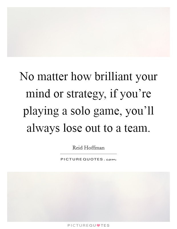 No matter how brilliant your mind or strategy, if you're playing a solo game, you'll always lose out to a team. Picture Quote #1