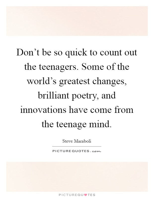 Don't be so quick to count out the teenagers. Some of the world's greatest changes, brilliant poetry, and innovations have come from the teenage mind. Picture Quote #1