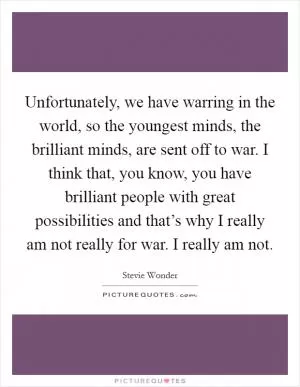 Unfortunately, we have warring in the world, so the youngest minds, the brilliant minds, are sent off to war. I think that, you know, you have brilliant people with great possibilities and that’s why I really am not really for war. I really am not Picture Quote #1