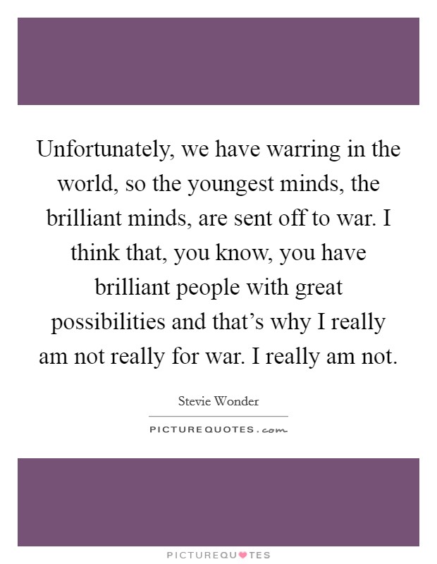 Unfortunately, we have warring in the world, so the youngest minds, the brilliant minds, are sent off to war. I think that, you know, you have brilliant people with great possibilities and that's why I really am not really for war. I really am not. Picture Quote #1