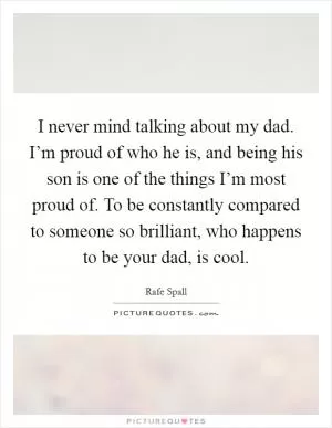 I never mind talking about my dad. I’m proud of who he is, and being his son is one of the things I’m most proud of. To be constantly compared to someone so brilliant, who happens to be your dad, is cool Picture Quote #1