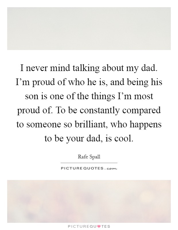 I never mind talking about my dad. I'm proud of who he is, and being his son is one of the things I'm most proud of. To be constantly compared to someone so brilliant, who happens to be your dad, is cool. Picture Quote #1