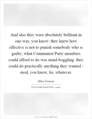 And also they were absolutely brilliant in one way, you know: they knew how effective is not to punish somebody who is guilty; what Communist Party members could afford to do was mind-boggling: they could do practically anything they wanted - steal, you know, lie, whatever Picture Quote #1