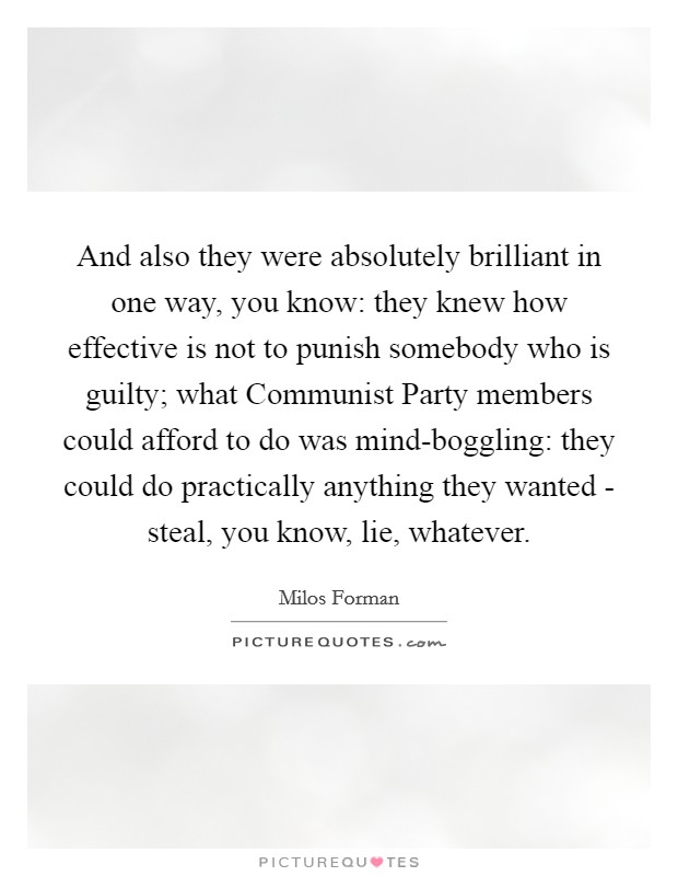And also they were absolutely brilliant in one way, you know: they knew how effective is not to punish somebody who is guilty; what Communist Party members could afford to do was mind-boggling: they could do practically anything they wanted - steal, you know, lie, whatever. Picture Quote #1