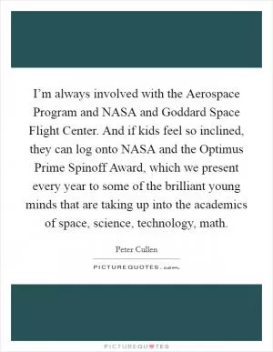 I’m always involved with the Aerospace Program and NASA and Goddard Space Flight Center. And if kids feel so inclined, they can log onto NASA and the Optimus Prime Spinoff Award, which we present every year to some of the brilliant young minds that are taking up into the academics of space, science, technology, math Picture Quote #1