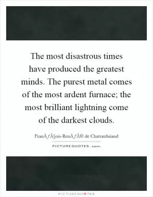 The most disastrous times have produced the greatest minds. The purest metal comes of the most ardent furnace; the most brilliant lightning come of the darkest clouds Picture Quote #1