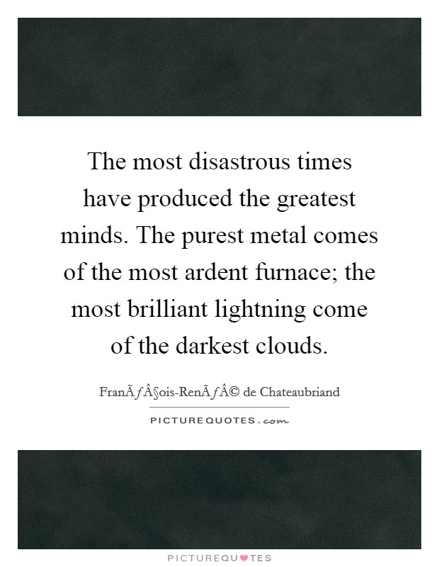 The most disastrous times have produced the greatest minds. The purest metal comes of the most ardent furnace; the most brilliant lightning come of the darkest clouds. Picture Quote #1