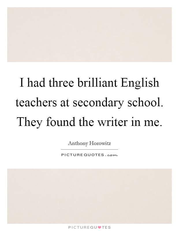I had three brilliant English teachers at secondary school. They found the writer in me. Picture Quote #1