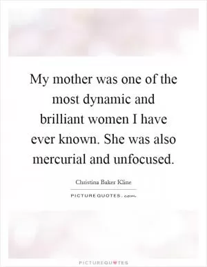My mother was one of the most dynamic and brilliant women I have ever known. She was also mercurial and unfocused Picture Quote #1