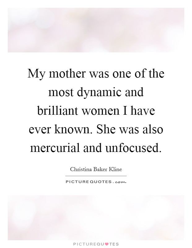 My mother was one of the most dynamic and brilliant women I have ever known. She was also mercurial and unfocused. Picture Quote #1