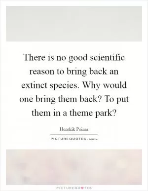 There is no good scientific reason to bring back an extinct species. Why would one bring them back? To put them in a theme park? Picture Quote #1
