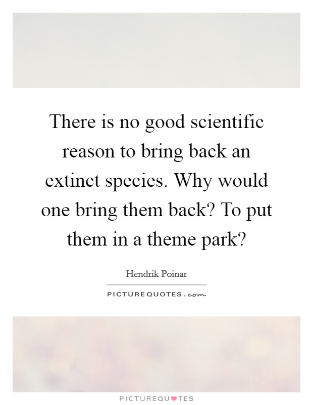 There is no good scientific reason to bring back an extinct species. Why would one bring them back? To put them in a theme park? Picture Quote #1
