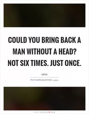 Could you bring back a man without a head? Not six times. Just once Picture Quote #1