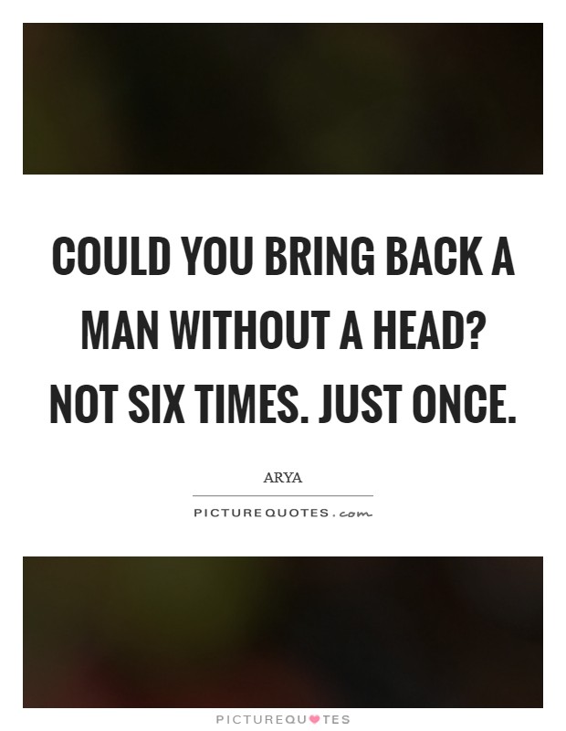 Could you bring back a man without a head? Not six times. Just once. Picture Quote #1