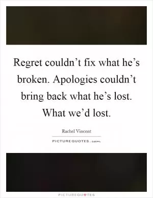 Regret couldn’t fix what he’s broken. Apologies couldn’t bring back what he’s lost. What we’d lost Picture Quote #1