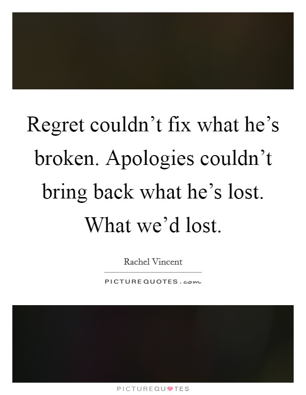 Regret couldn't fix what he's broken. Apologies couldn't bring back what he's lost. What we'd lost. Picture Quote #1