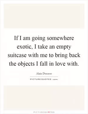 If I am going somewhere exotic, I take an empty suitcase with me to bring back the objects I fall in love with Picture Quote #1
