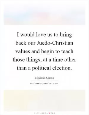 I would love us to bring back our Juedo-Christian values and begin to teach those things, at a time other than a political election Picture Quote #1