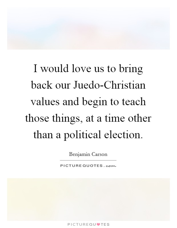 I would love us to bring back our Juedo-Christian values and begin to teach those things, at a time other than a political election. Picture Quote #1