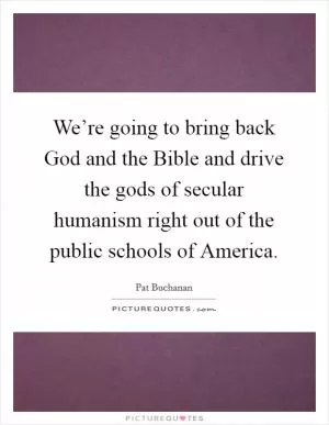 We’re going to bring back God and the Bible and drive the gods of secular humanism right out of the public schools of America Picture Quote #1