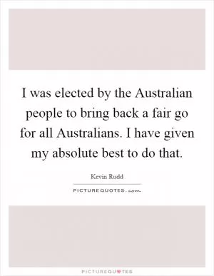 I was elected by the Australian people to bring back a fair go for all Australians. I have given my absolute best to do that Picture Quote #1