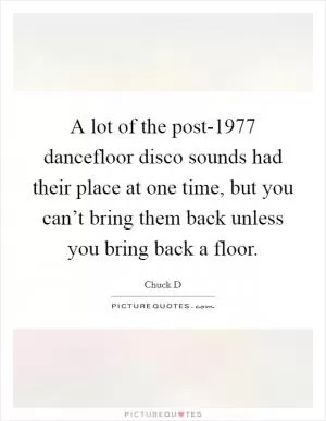 A lot of the post-1977 dancefloor disco sounds had their place at one time, but you can’t bring them back unless you bring back a floor Picture Quote #1