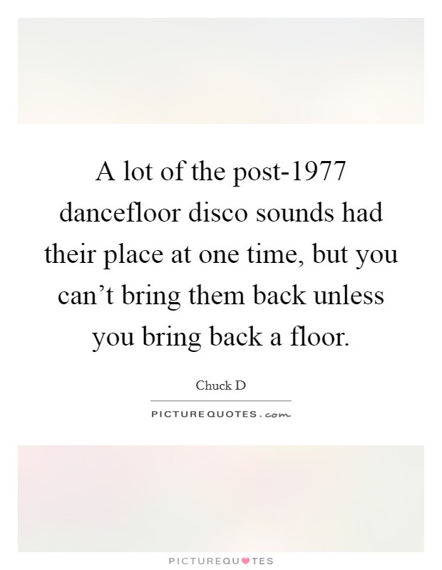 A lot of the post-1977 dancefloor disco sounds had their place at one time, but you can't bring them back unless you bring back a floor. Picture Quote #1