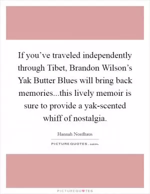 If you’ve traveled independently through Tibet, Brandon Wilson’s Yak Butter Blues will bring back memories...this lively memoir is sure to provide a yak-scented whiff of nostalgia Picture Quote #1