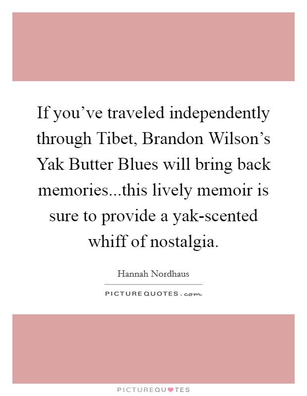 If you've traveled independently through Tibet, Brandon Wilson's Yak Butter Blues will bring back memories...this lively memoir is sure to provide a yak-scented whiff of nostalgia. Picture Quote #1