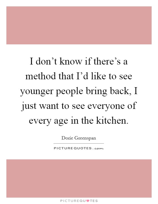 I don't know if there's a method that I'd like to see younger people bring back, I just want to see everyone of every age in the kitchen. Picture Quote #1
