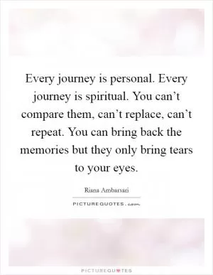 Every journey is personal. Every journey is spiritual. You can’t compare them, can’t replace, can’t repeat. You can bring back the memories but they only bring tears to your eyes Picture Quote #1