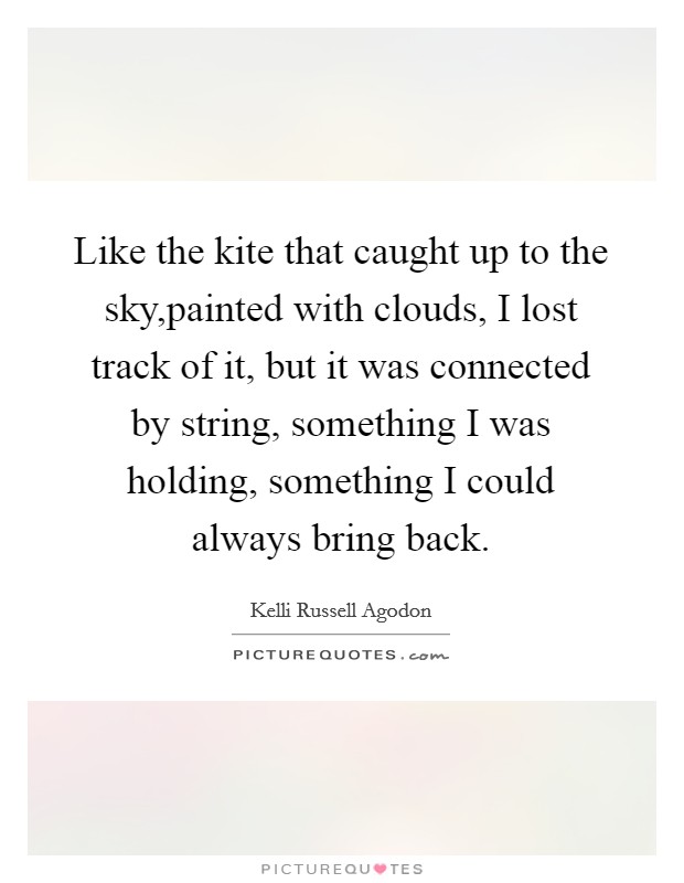 Like the kite that caught up to the sky,painted with clouds, I lost track of it, but it was connected by string, something I was holding, something I could always bring back. Picture Quote #1